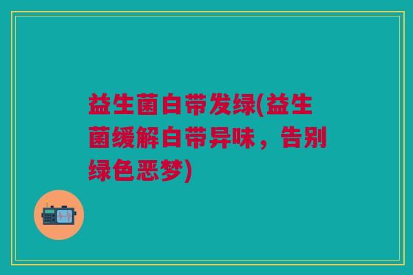 益生菌白带发绿(益生菌缓解白带异味,告别绿色恶梦) 益生菌白带发绿(益生菌缓解白带异味,告别绿色恶梦)