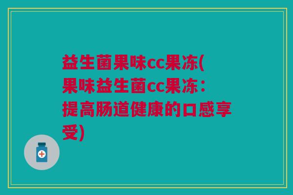 益生菌果味cc果冻(果味益生菌cc果冻:提高肠道健康的口感享受)