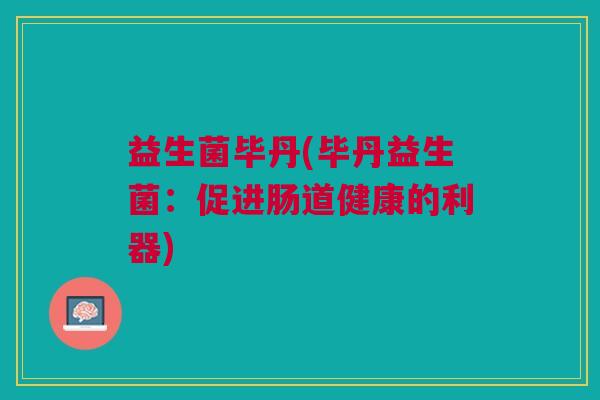 益生菌毕丹(毕丹益生菌:促进肠道健康的利器) 益生菌毕丹(毕丹益生菌:促进肠道健康的利器)