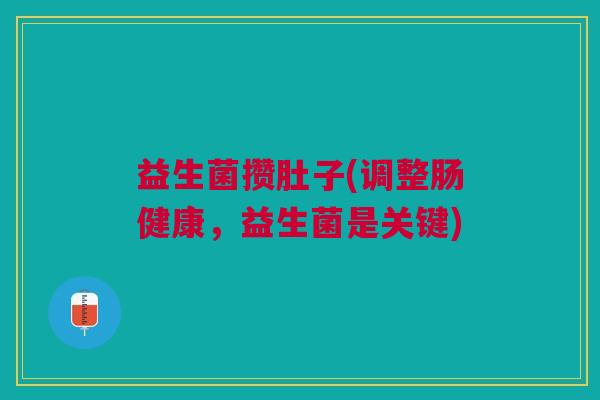 益生菌攒肚子(调整肠健康,益生菌是关键) 益生菌攒肚子(调整肠健康,益生菌是关键)