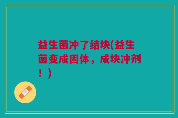 益生菌冲了结块(益生菌变成固体,成块冲剂!) 益生菌冲了结块(益生菌变成固体,成块冲剂!)