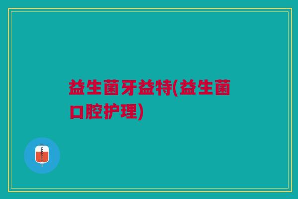 益生菌牙益特(益生菌口腔护理) 益生菌牙益特(益生菌口腔护理)