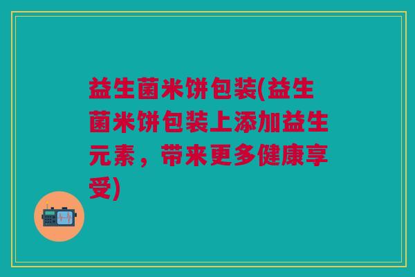 益生菌米饼包装(益生菌米饼包装上添加益生元素,带来更多健康享受)