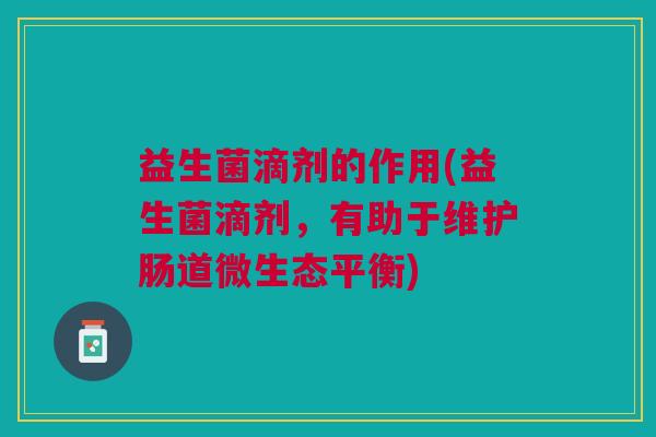 益生菌滴剂的作用(益生菌滴剂,有助于维护肠道微生态平衡)
