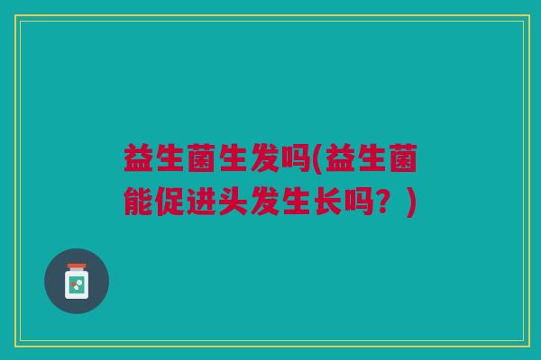 益生菌生发吗(益生菌能促进头发生长吗?) 益生菌生发吗(益生菌能促进头发生长吗?)