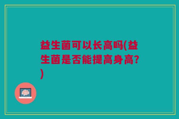 益生菌可以长高吗(益生菌是否能提高身高?)