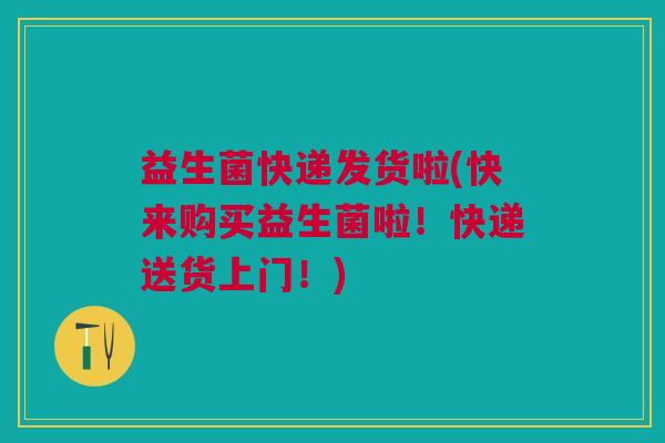 益生菌快递发货啦(快来购买益生菌啦!快递送货上门!) 益生菌快递发货啦(快来购买益生菌啦!快递送货上门!)