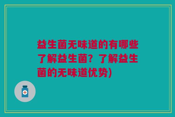 益生菌无味道的有哪些了解益生菌?了解益生菌的无味道优势) 益生菌无味道的有哪些了解益生菌?了解益生菌的无味道优势)