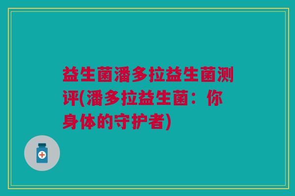 益生菌潘多拉益生菌测评(潘多拉益生菌:你身体的守护者)