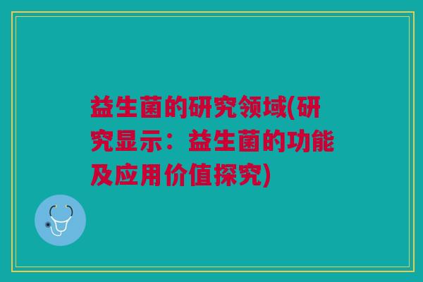 益生菌的研究领域(研究显示:益生菌的功能及应用价值探究) 益生菌的研究领域(研究显示:益生菌的功能及应用价值探究)