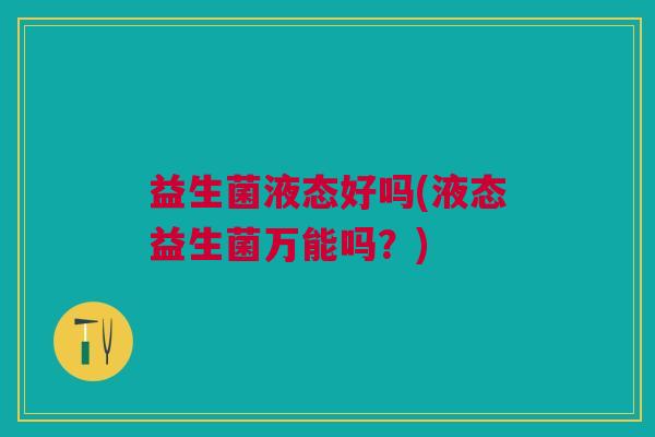益生菌液态好吗(液态益生菌万能吗?)