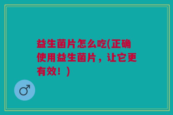 益生菌片怎么吃(正确使用益生菌片,让它更有效!) 益生菌片怎么吃(正确使用益生菌片,让它更有效!)
