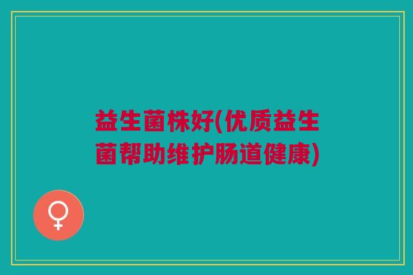 益生菌株好(优质益生菌帮助维护肠道健康) 益生菌株好(优质益生菌帮助维护肠道健康)