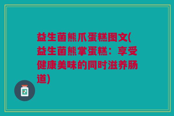 益生菌熊爪蛋糕图文(益生菌熊掌蛋糕:享受健康美味的同时滋养肠道)