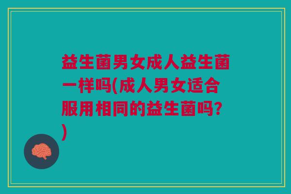 益生菌男女成人益生菌一样吗(成人男女适合服用相同的益生菌吗？)