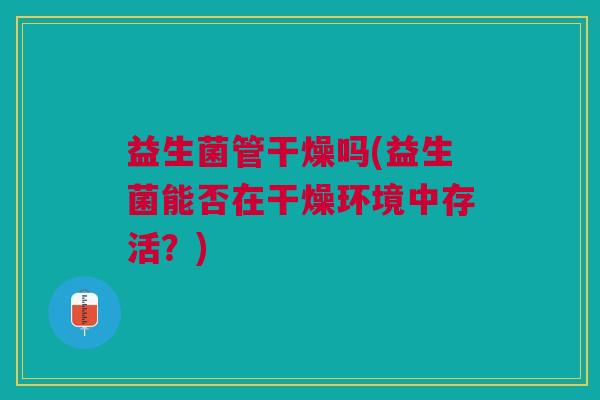 益生菌管干燥吗(益生菌能否在干燥环境中存活?)
