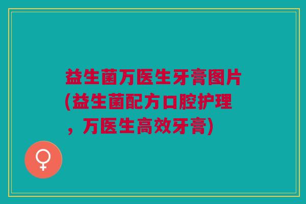 益生菌万医生牙膏图片(益生菌配方口腔护理，万医生高效牙膏)