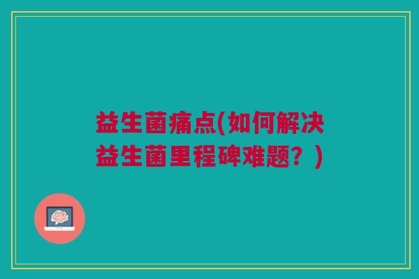益生菌痛点(如何解决益生菌里程碑难题？)