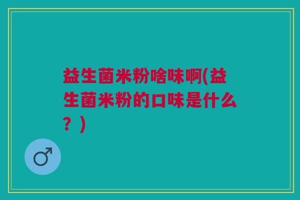 益生菌米粉啥味啊(益生菌米粉的口味是什么?) 益生菌米粉啥味啊(益生菌米粉的口味是什么?)