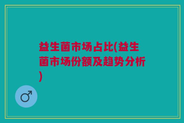 益生菌市场占比(益生菌市场份额及趋势分析)