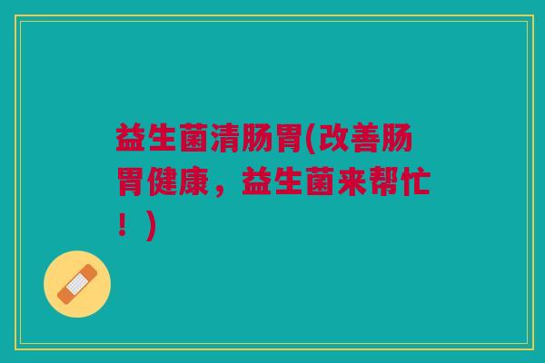 益生菌清肠胃(改善肠胃健康,益生菌来帮忙!)