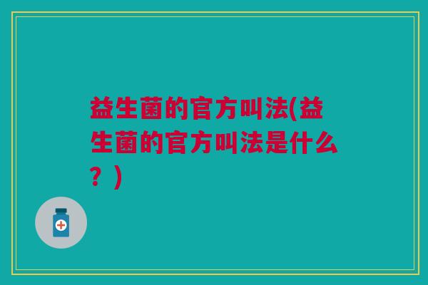 益生菌的官方叫法(益生菌的官方叫法是什么？)