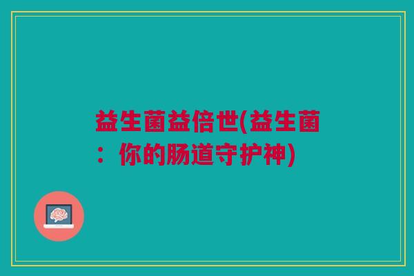 益生菌益倍世(益生菌:你的肠道守护神)