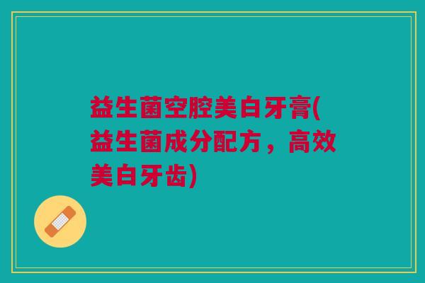 益生菌空腔美白牙膏(益生菌成分配方,高效美白牙齿)