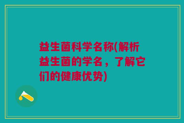 益生菌科学名称(解析益生菌的学名,了解它们的健康优势) 益生菌科学名称(解析益生菌的学名,了解它们的健康优势)