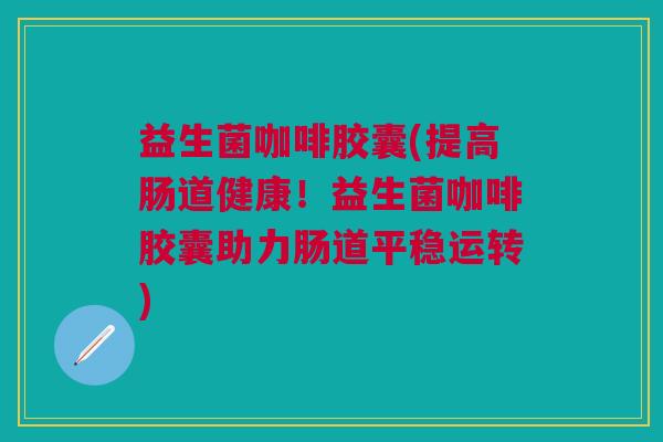 益生菌咖啡胶囊(提高肠道健康!益生菌咖啡胶囊助力肠道平稳运转)