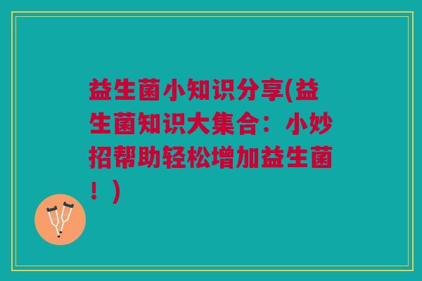 益生菌小知识分享(益生菌知识大集合:小妙招帮助轻松增加益生菌!)