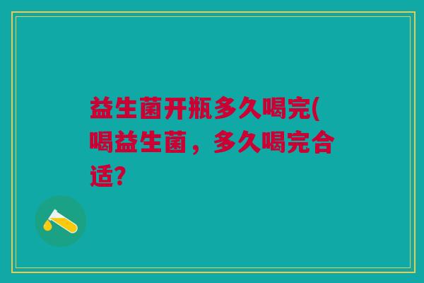 益生菌开瓶多久喝完(喝益生菌,多久喝完合适?