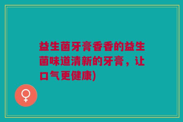 益生菌牙膏香香的益生菌味道清新的牙膏,让口气更健康) 益生菌牙膏香香的益生菌味道清新的牙膏,让口气更健康)
