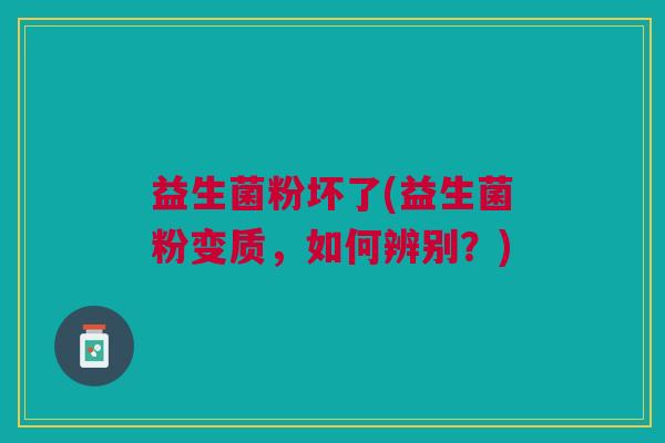 益生菌粉坏了(益生菌粉变质,如何辨别?) 益生菌粉坏了(益生菌粉变质,如何辨别?)