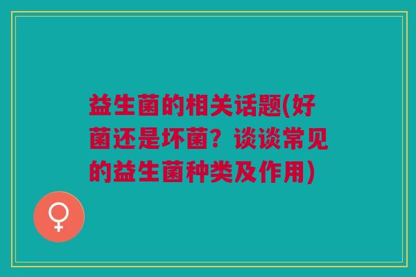 益生菌的相关话题(好菌还是坏菌?谈谈常见的益生菌种类及作用)
