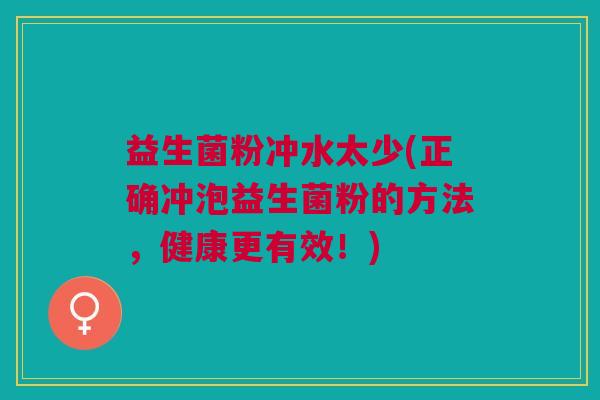 益生菌粉冲水太少(正确冲泡益生菌粉的方法,健康更有效!) 益生菌粉冲水太少(正确冲泡益生菌粉的方法,健康更有效!)