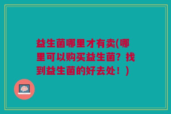 益生菌哪里才有卖(哪里可以购买益生菌?找到益生菌的好去处!)
