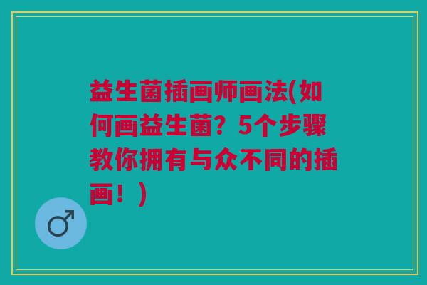 益生菌插画师画法(如何画益生菌?5个步骤教你拥有与众不同的插画!) 益生菌插画师画法(如何画益生菌?5个步骤教你拥有与众不同的插画!)