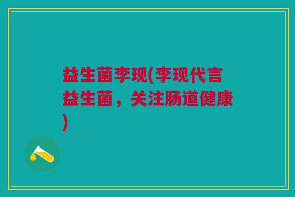 益生菌李现(李现代言益生菌,关注肠道健康)