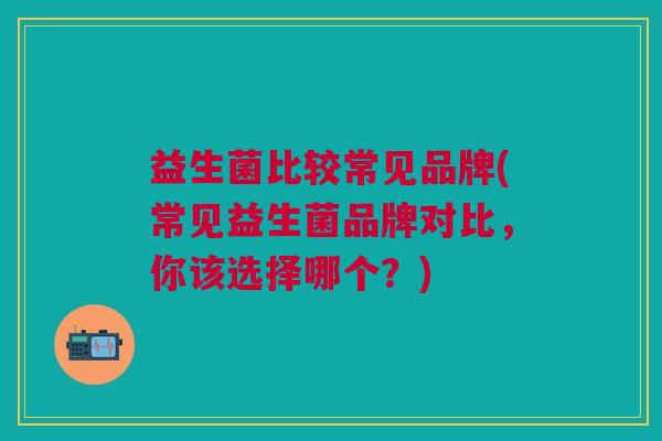 益生菌比较常见品牌(常见益生菌品牌对比,你该选择哪个?) 益生菌比较常见品牌(常见益生菌品牌对比,你该选择哪个?)