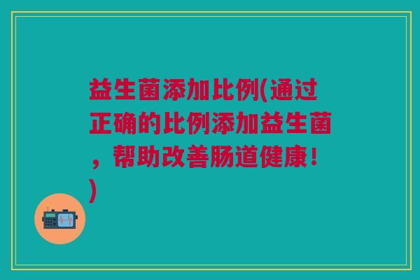 益生菌添加比例(通过正确的比例添加益生菌,帮助改善肠道健康!) 益生菌添加比例(通过正确的比例添加益生菌,帮助改善肠道健康!)
