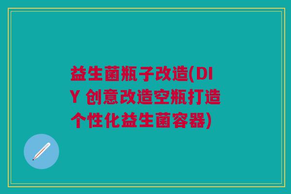 益生菌瓶子改造(DIY 创意改造空瓶打造个性化益生菌容器) 益生菌瓶子改造(DIY 创意改造空瓶打造个性化益生菌容器)