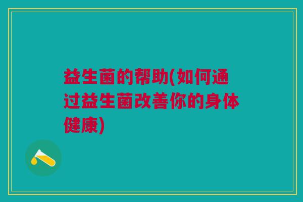 益生菌的帮助(如何通过益生菌改善你的身体健康)