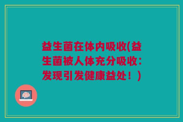 益生菌在体内吸收(益生菌被人体充分吸收:发现引发健康益处!)
