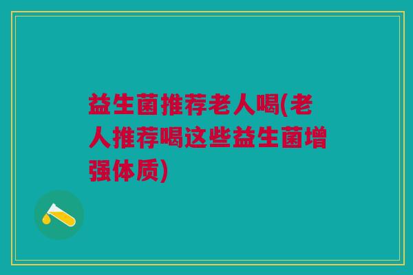 益生菌推荐老人喝(老人推荐喝这些益生菌增强体质)