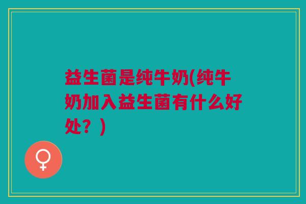 益生菌是纯牛奶(纯牛奶加入益生菌有什么好处?) 益生菌是纯牛奶(纯牛奶加入益生菌有什么好处?)