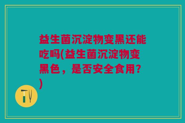 益生菌沉淀物变黑还能吃吗(益生菌沉淀物变黑色,是否安全食用?)