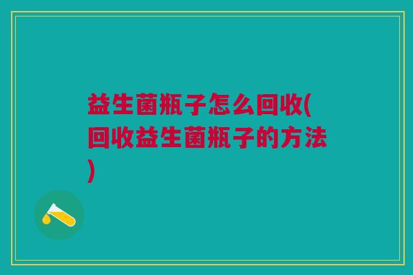 益生菌瓶子怎么回收(回收益生菌瓶子的方法)