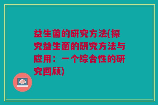 益生菌的研究方法(探究益生菌的研究方法与应用：一个综合性的研究回顾)