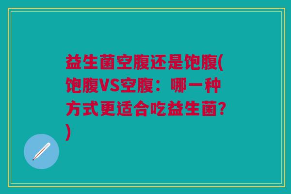 益生菌空腹还是饱腹(饱腹VS空腹:哪一种方式更适合吃益生菌?) 益生菌空腹还是饱腹(饱腹VS空腹:哪一种方式更适合吃益生菌?)